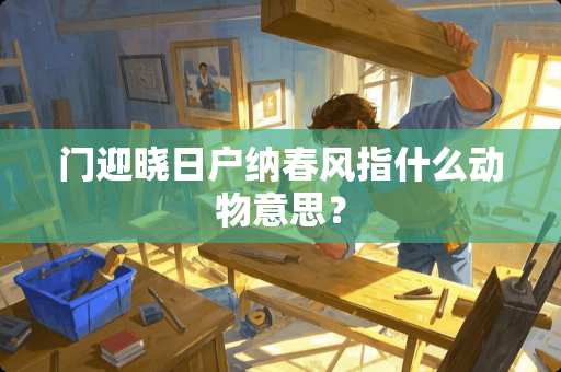 门迎晓日户纳春风指什么动物意思？