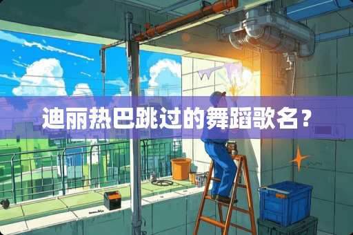 迪丽热巴跳过的舞蹈歌名？