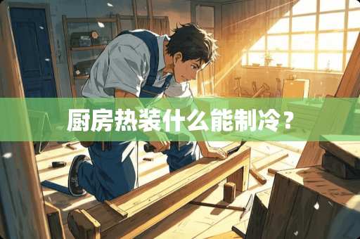 厨房热装什么能制冷？