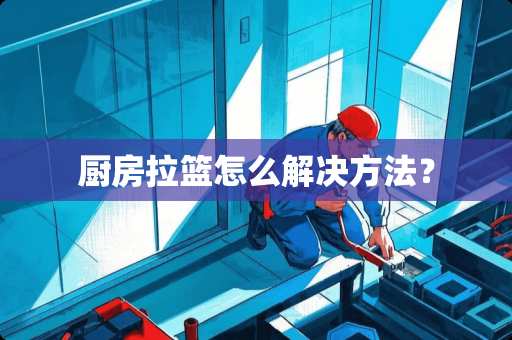 厨房拉篮怎么解决方法？