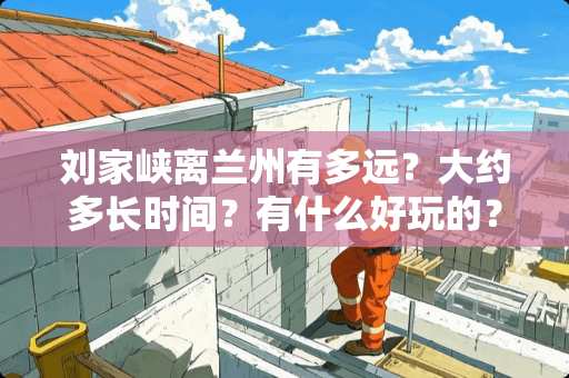 刘家峡离兰州有多远？大约多长时间？有什么好玩的？