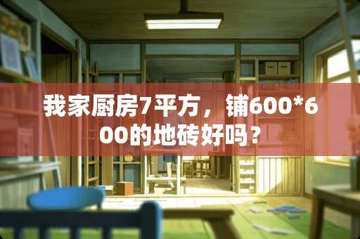 我家厨房7平方，铺600*600的地砖好吗？