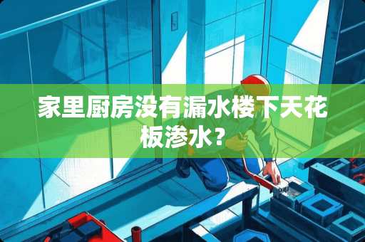 家里厨房没有漏水楼下天花板渗水？