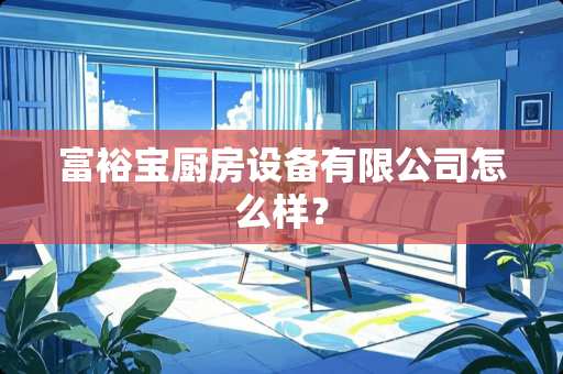 富裕宝厨房设备有限公司怎么样？