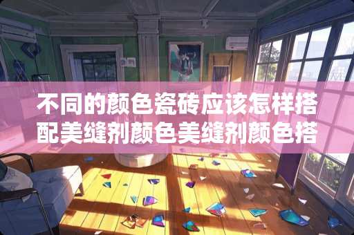 不同的颜色瓷砖应该怎样搭配美缝剂颜色美缝剂颜色搭配？