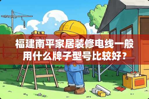 福建南平家居装修电线一般用什么牌子型号比较好？