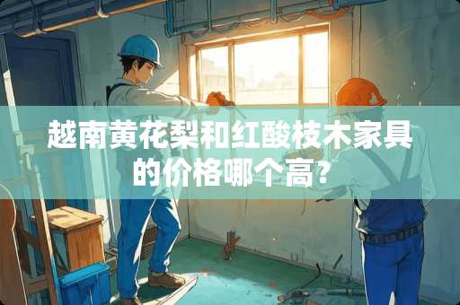 越南黄花梨和红酸枝木家具的价格哪个高？