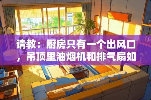 请教：厨房只有一个出风口，吊顶里油烟机和排气扇如何共用一个排风管？