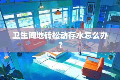 卫生间地砖松动存水怎么办？