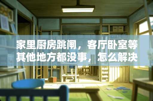 家里厨房跳闸，客厅卧室等其他地方都没事，怎么解决？