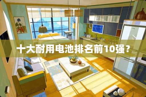 十大耐用电池排名前10强？