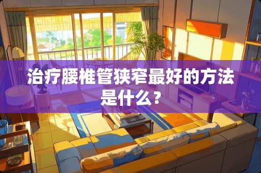 治疗腰椎管狭窄最好的方法是什么？