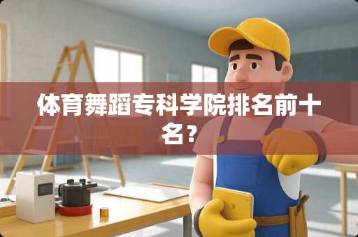 体育舞蹈专科学院排名前十名? 体育舞蹈专科学院排名前十名?