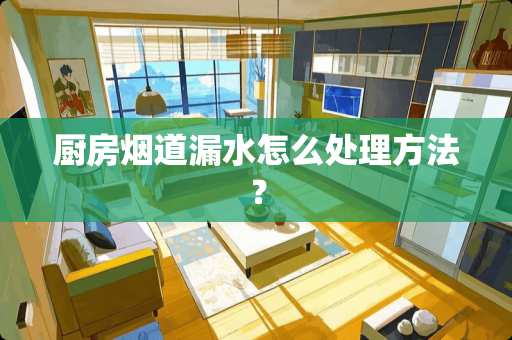 厨房烟道漏水怎么处理方法？