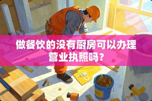 做餐饮的没有厨房可以办理营业执照吗？