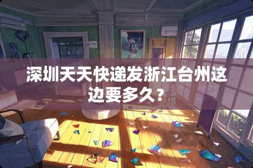 深圳天天快递发浙江台州这边要多久？