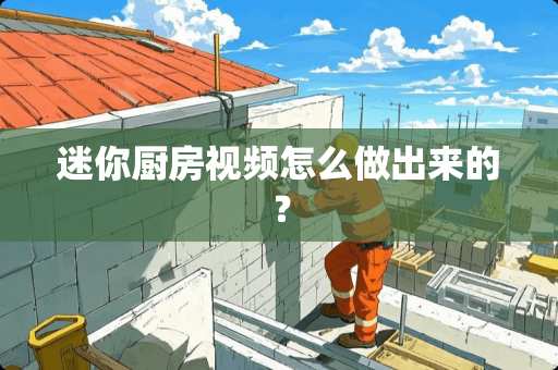 迷你厨房视频怎么做出来的？