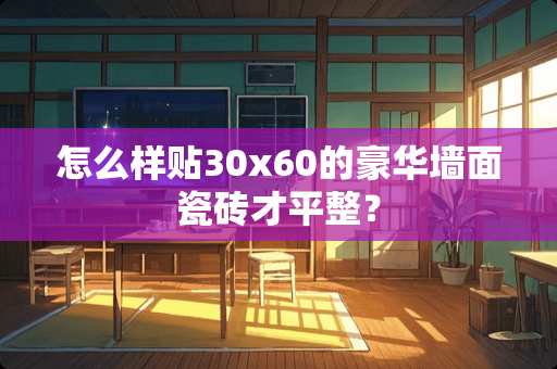 怎么样贴30x60的豪华墙面瓷砖才平整？