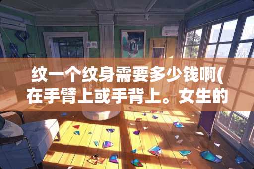 纹一个纹身需要多少钱啊(在手臂上或手背上。女生的那种)？
