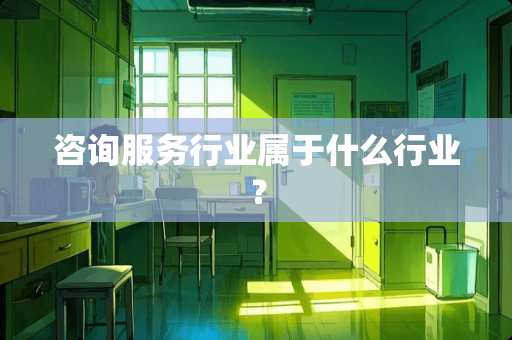 咨询服务行业属于什么行业？