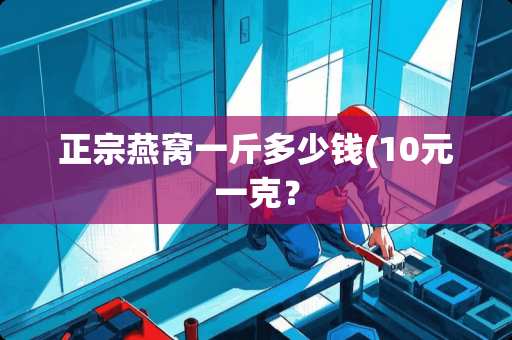 正宗燕窝一斤多少钱(10元一克？