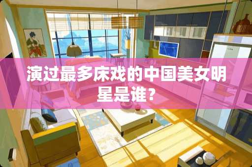 演过最多床戏的中国**明星是谁？