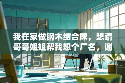 我在家做钢木结合床，想请哥哥姐姐帮我想个厂名，谢谢？