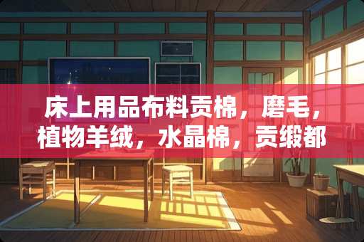 床上用品布料贡棉，磨毛，植物羊绒，水晶棉，贡缎都有什么区别？