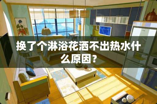 换了个淋浴花洒不出热水什么原因？