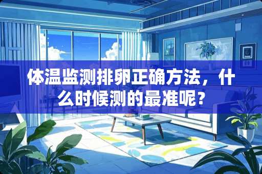 体温监测排卵正确方法，什么时候测的最准呢？