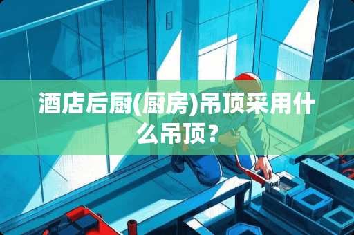 酒店后厨(厨房)吊顶采用什么吊顶？