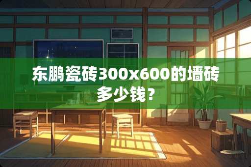 东鹏瓷砖300x600的墙砖多少钱？