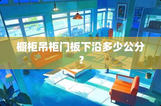 橱柜吊柜门板下沿多少公分？