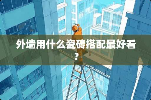 外墙用什么瓷砖搭配最好看？