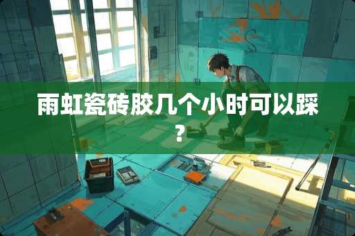雨虹瓷砖胶几个小时可以踩？