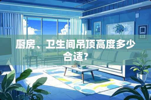 厨房、卫生间吊顶高度多少合适？