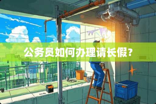 公务员如何办理请长假？