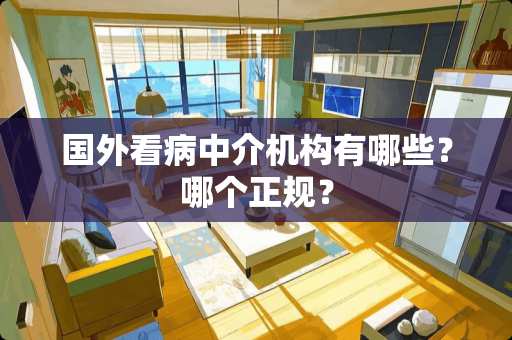 国外看病中介机构有哪些？哪个正规？