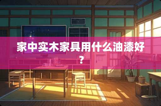 家中实木家具用什么油漆好？