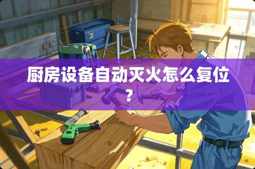 厨房设备自动灭火怎么复位？