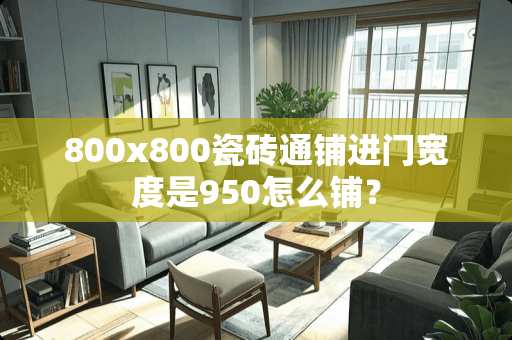 800x800瓷砖通铺进门宽度是950怎么铺？