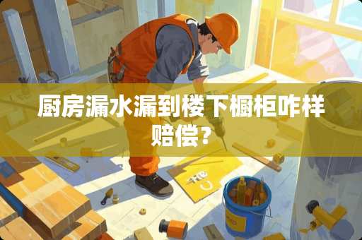 厨房漏水漏到楼下橱柜咋样赔偿？