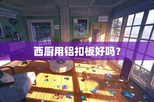 西厨用铝扣板好吗？