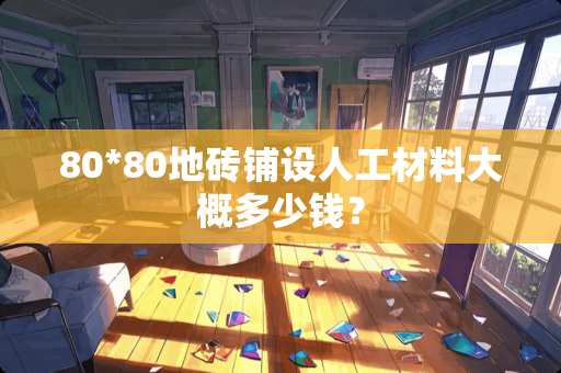80*80地砖铺设人工材料大概多少钱？