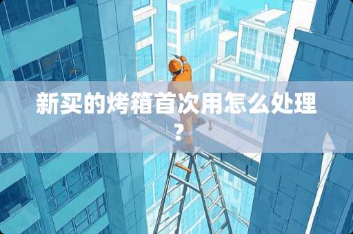 新买的烤箱首次用怎么处理？