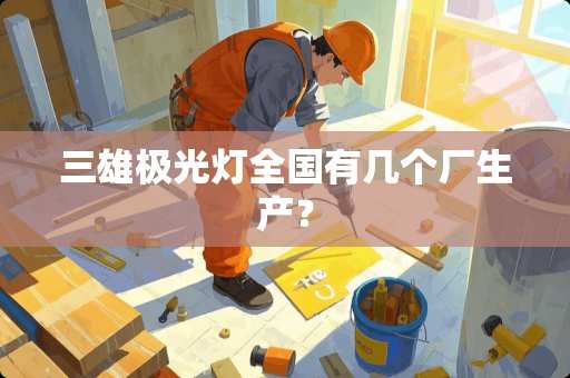 三雄极光灯全国有几个厂生产？