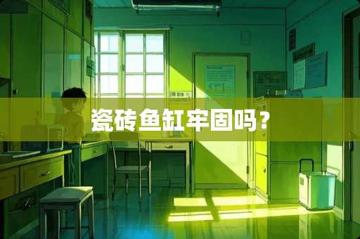 瓷砖鱼缸牢固吗？