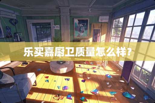 乐买嘉厨卫质量怎么样？