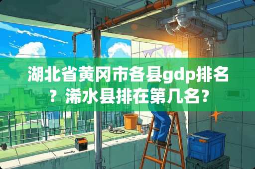 湖北省黄冈市各县gdp排名？浠水县排在第几名？