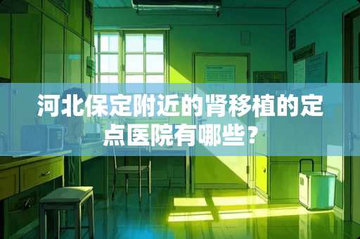 河北保定附近的肾移植的定点医院有哪些？